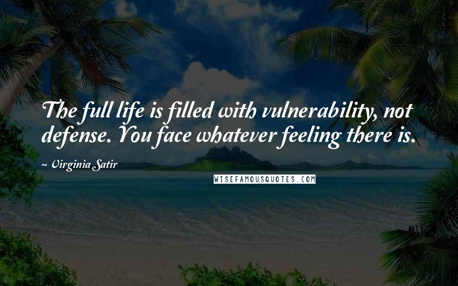 Virginia Satir Quotes: The full life is filled with vulnerability, not defense. You face whatever feeling there is.