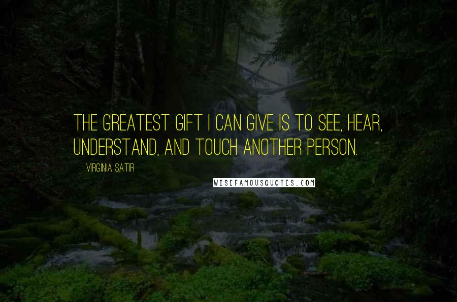 Virginia Satir Quotes: The greatest gift I can give is to see, hear, understand, and touch another person.