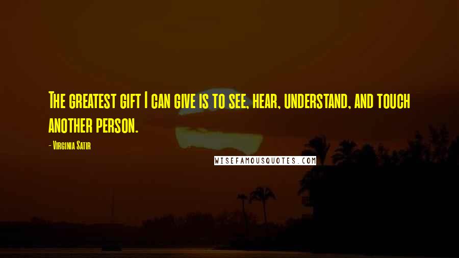 Virginia Satir Quotes: The greatest gift I can give is to see, hear, understand, and touch another person.