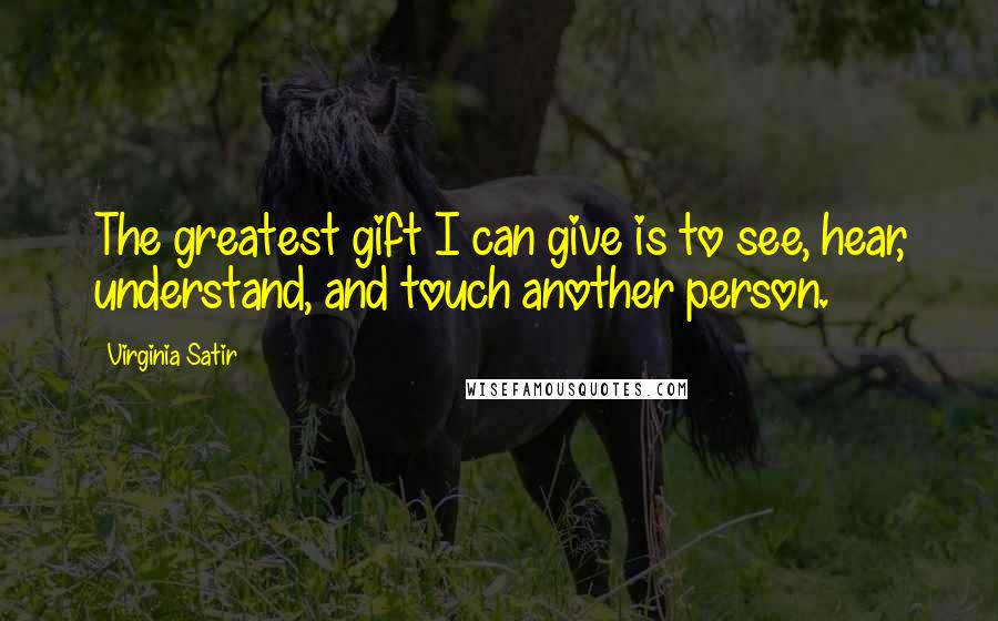 Virginia Satir Quotes: The greatest gift I can give is to see, hear, understand, and touch another person.