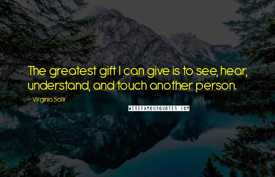 Virginia Satir Quotes: The greatest gift I can give is to see, hear, understand, and touch another person.