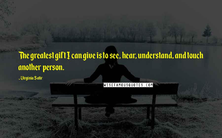 Virginia Satir Quotes: The greatest gift I can give is to see, hear, understand, and touch another person.