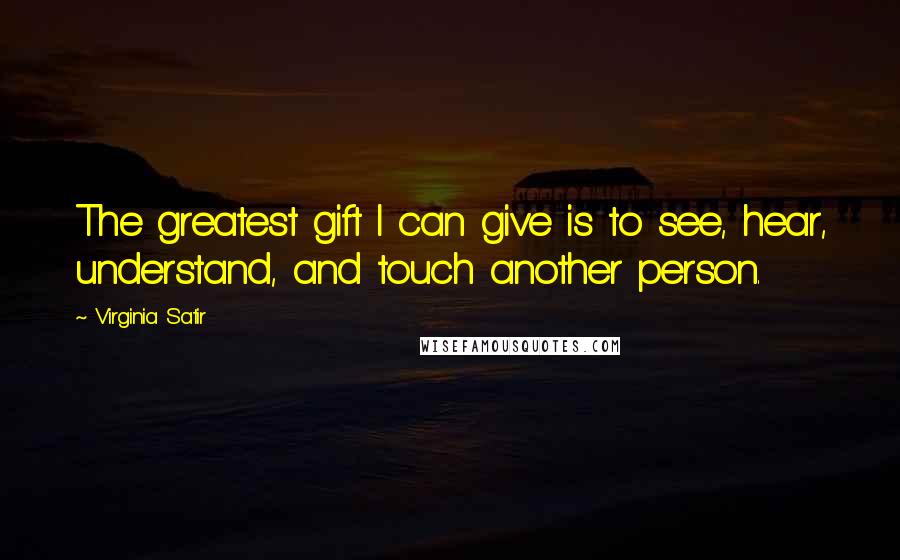 Virginia Satir Quotes: The greatest gift I can give is to see, hear, understand, and touch another person.