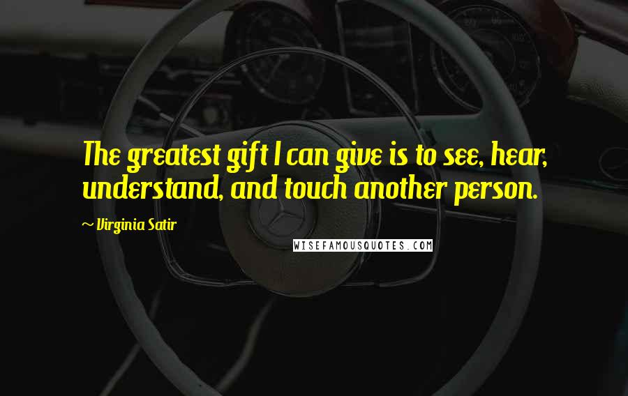 Virginia Satir Quotes: The greatest gift I can give is to see, hear, understand, and touch another person.