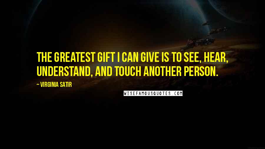 Virginia Satir Quotes: The greatest gift I can give is to see, hear, understand, and touch another person.