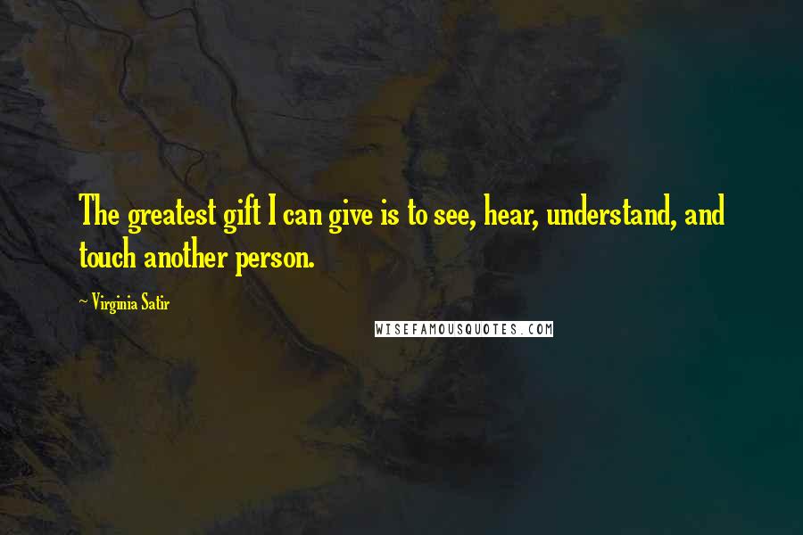 Virginia Satir Quotes: The greatest gift I can give is to see, hear, understand, and touch another person.