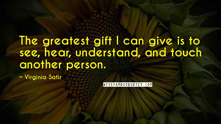 Virginia Satir Quotes: The greatest gift I can give is to see, hear, understand, and touch another person.
