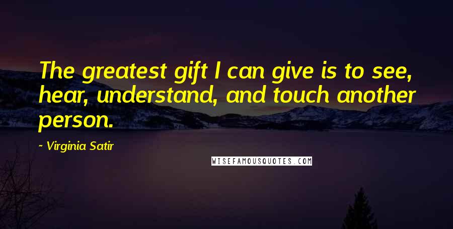 Virginia Satir Quotes: The greatest gift I can give is to see, hear, understand, and touch another person.