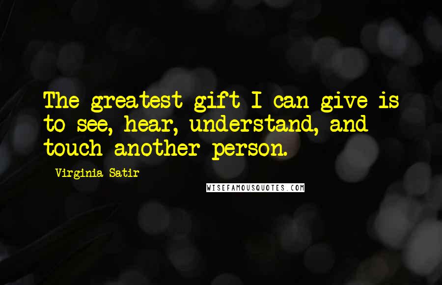 Virginia Satir Quotes: The greatest gift I can give is to see, hear, understand, and touch another person.