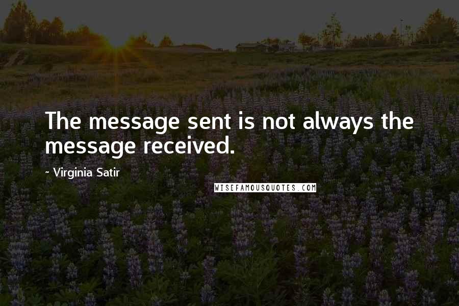 Virginia Satir Quotes: The message sent is not always the message received.