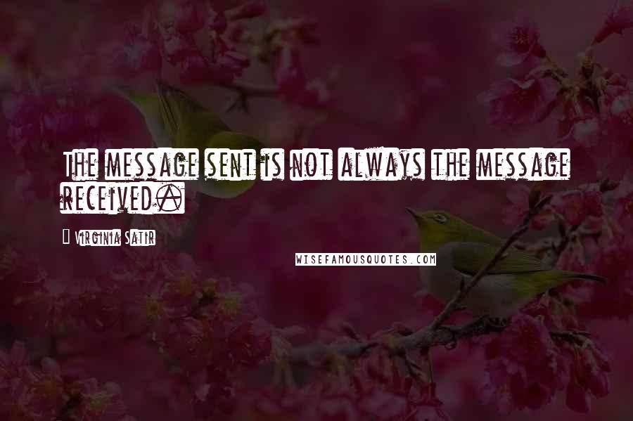 Virginia Satir Quotes: The message sent is not always the message received.