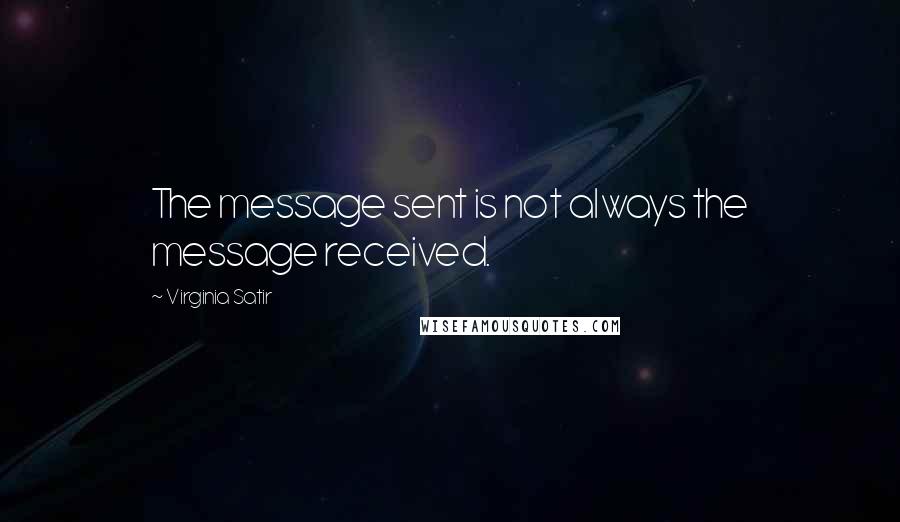 Virginia Satir Quotes: The message sent is not always the message received.