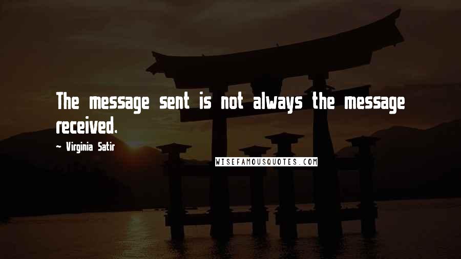Virginia Satir Quotes: The message sent is not always the message received.