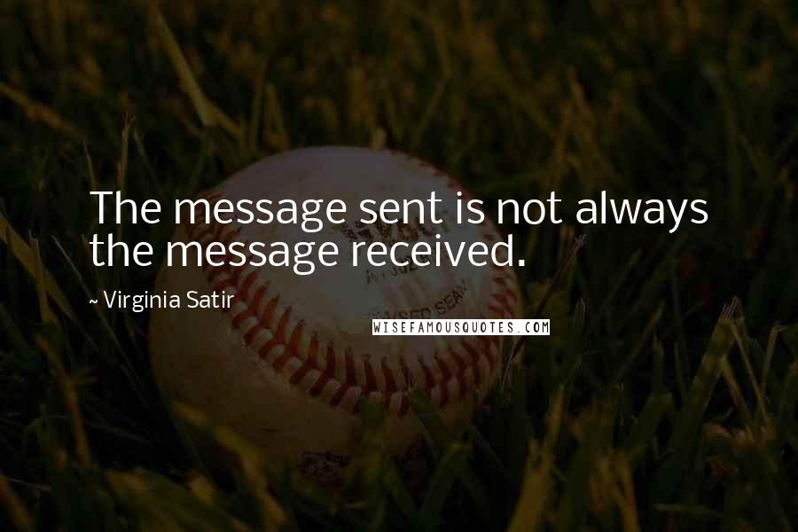 Virginia Satir Quotes: The message sent is not always the message received.