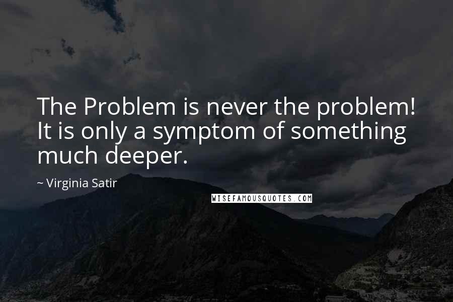 Virginia Satir Quotes: The Problem is never the problem! It is only a symptom of something much deeper.