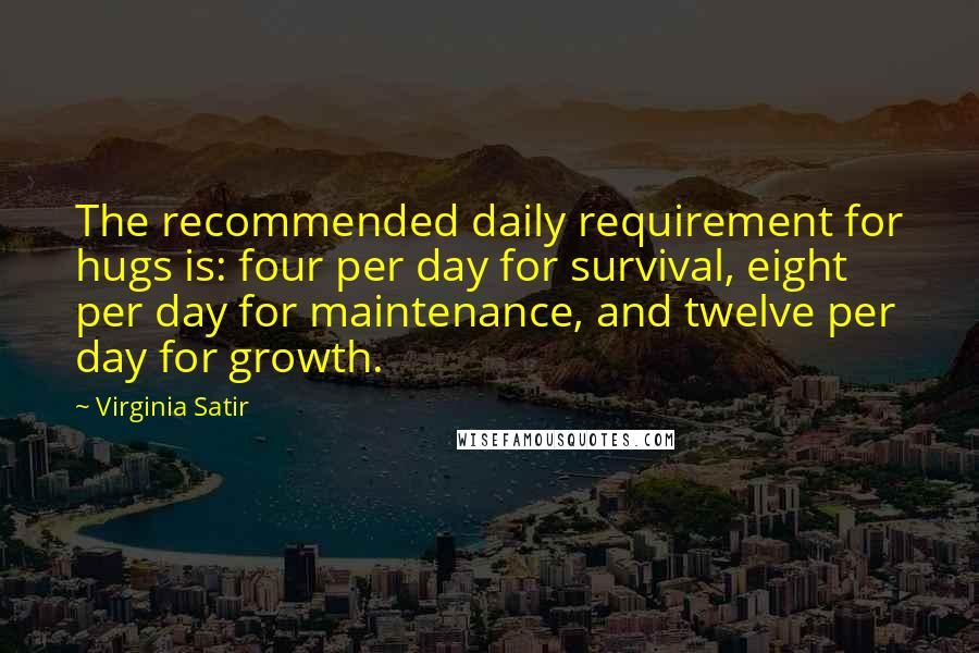 Virginia Satir Quotes: The recommended daily requirement for hugs is: four per day for survival, eight per day for maintenance, and twelve per day for growth.