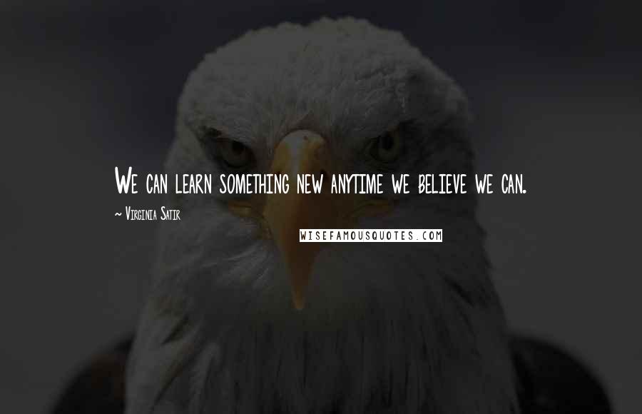 Virginia Satir Quotes: We can learn something new anytime we believe we can.