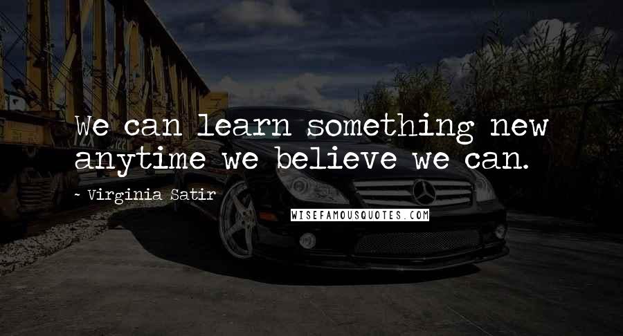 Virginia Satir Quotes: We can learn something new anytime we believe we can.