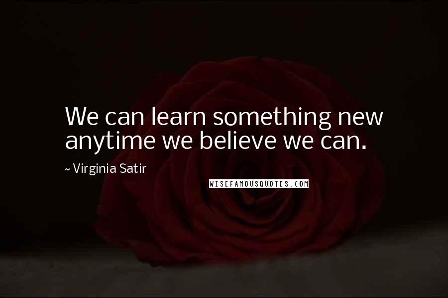 Virginia Satir Quotes: We can learn something new anytime we believe we can.