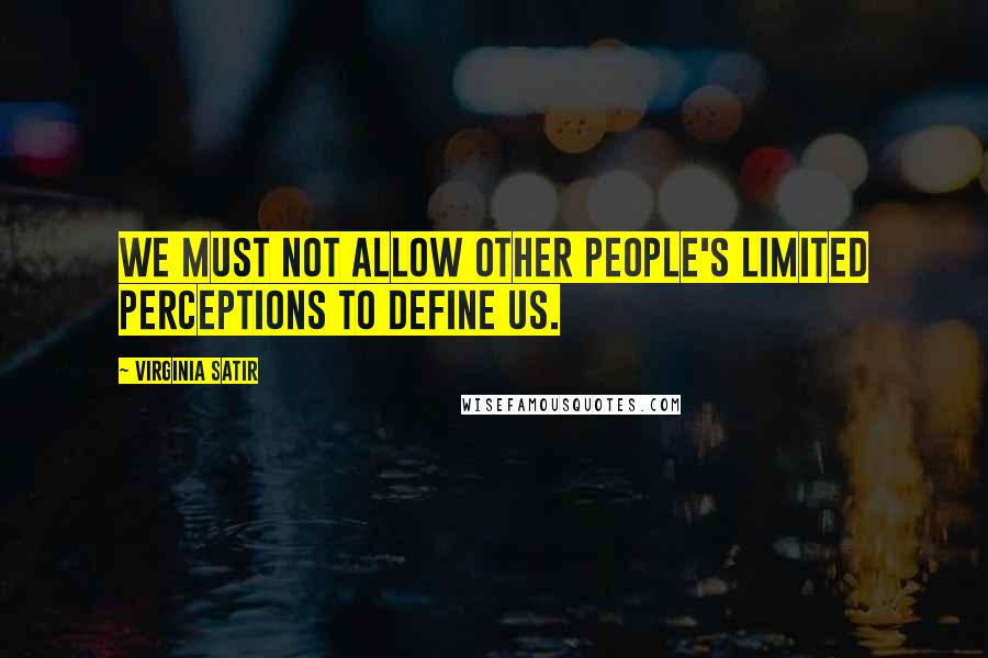 Virginia Satir Quotes: We must not allow other people's limited perceptions to define us.