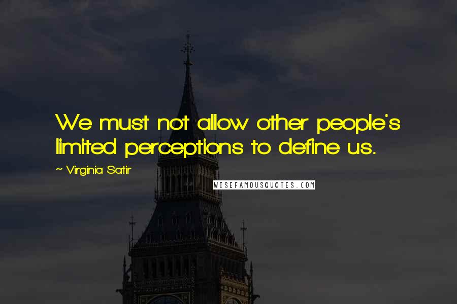 Virginia Satir Quotes: We must not allow other people's limited perceptions to define us.