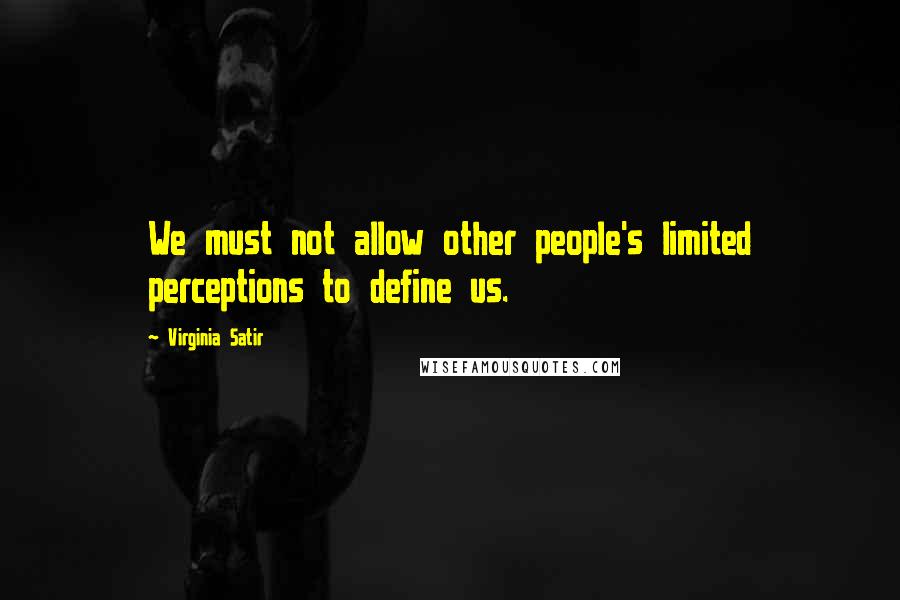 Virginia Satir Quotes: We must not allow other people's limited perceptions to define us.