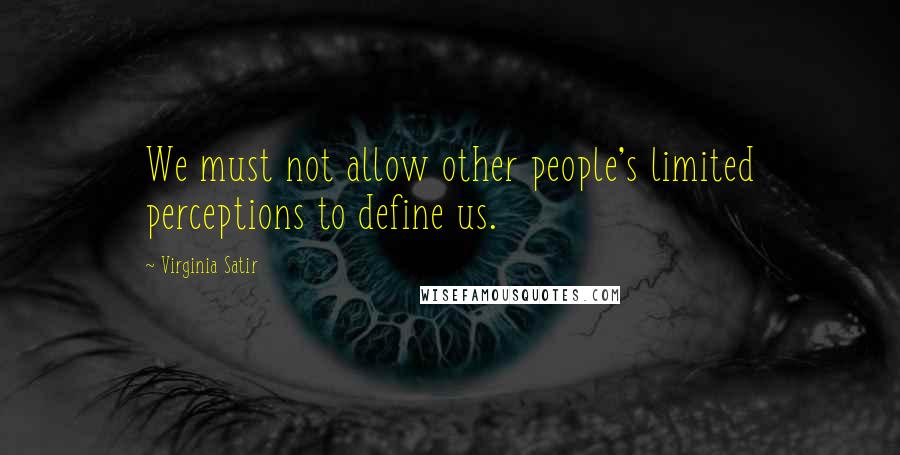 Virginia Satir Quotes: We must not allow other people's limited perceptions to define us.