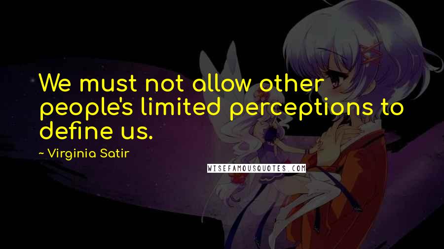 Virginia Satir Quotes: We must not allow other people's limited perceptions to define us.