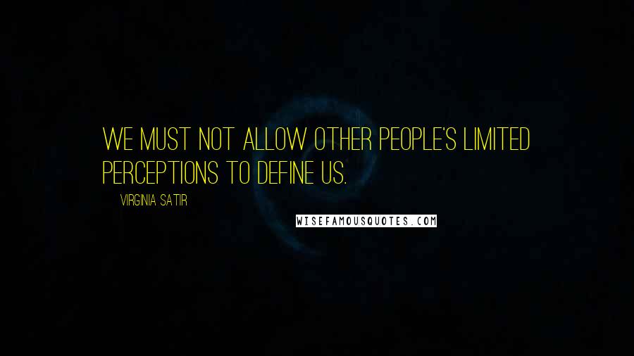 Virginia Satir Quotes: We must not allow other people's limited perceptions to define us.