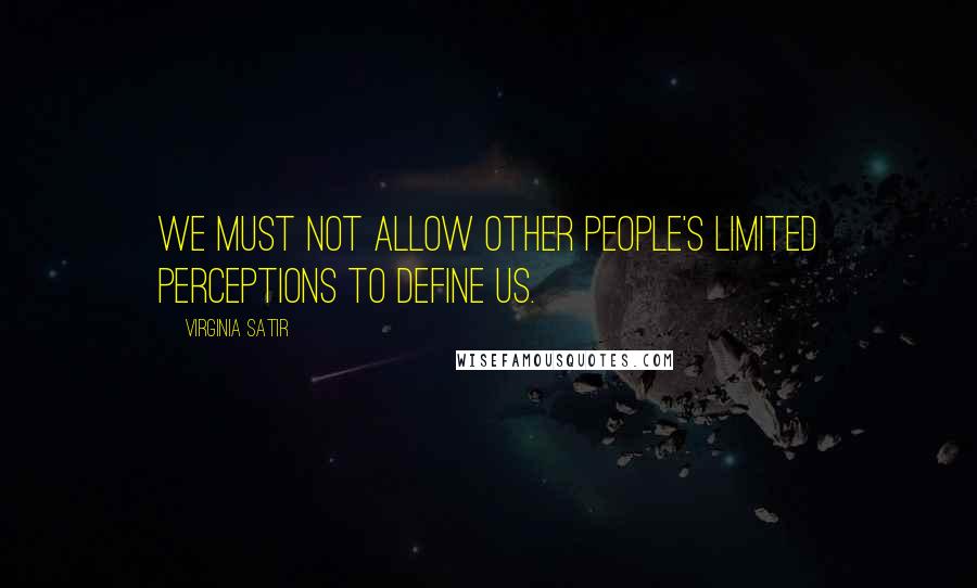 Virginia Satir Quotes: We must not allow other people's limited perceptions to define us.