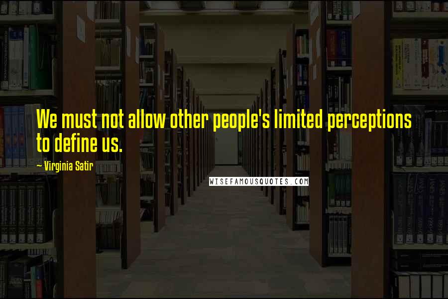 Virginia Satir Quotes: We must not allow other people's limited perceptions to define us.