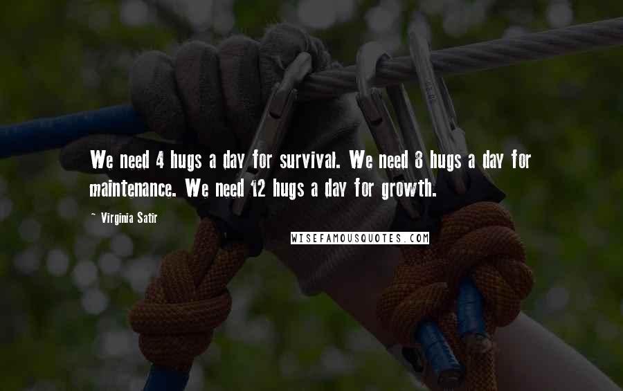 Virginia Satir Quotes: We need 4 hugs a day for survival. We need 8 hugs a day for maintenance. We need 12 hugs a day for growth.