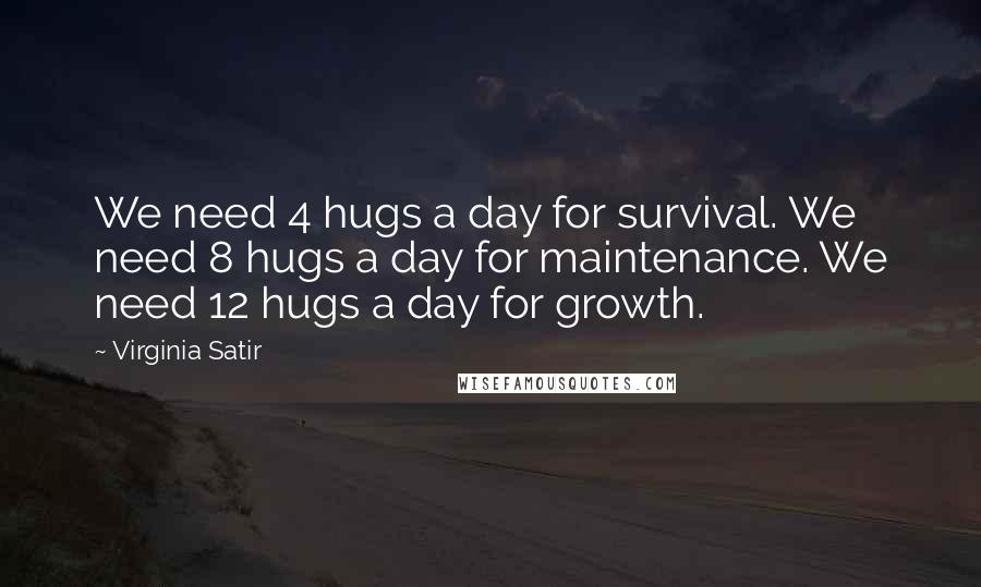 Virginia Satir Quotes: We need 4 hugs a day for survival. We need 8 hugs a day for maintenance. We need 12 hugs a day for growth.