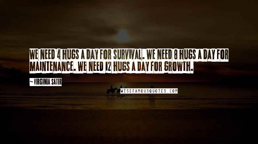 Virginia Satir Quotes: We need 4 hugs a day for survival. We need 8 hugs a day for maintenance. We need 12 hugs a day for growth.