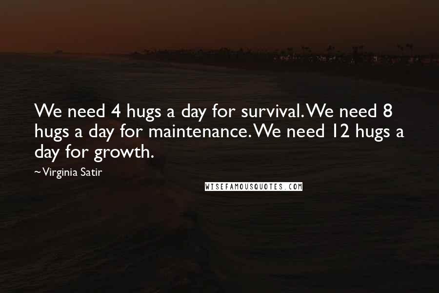 Virginia Satir Quotes: We need 4 hugs a day for survival. We need 8 hugs a day for maintenance. We need 12 hugs a day for growth.