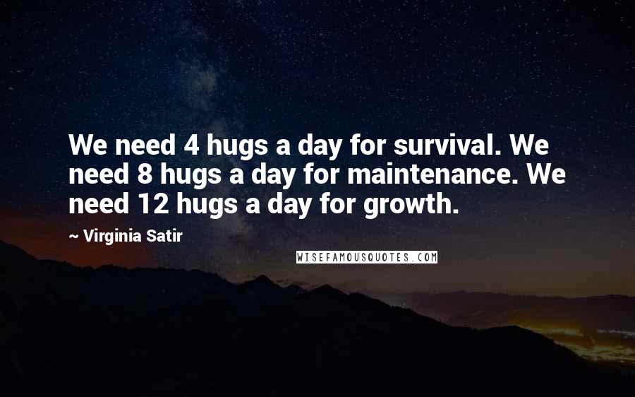 Virginia Satir Quotes: We need 4 hugs a day for survival. We need 8 hugs a day for maintenance. We need 12 hugs a day for growth.
