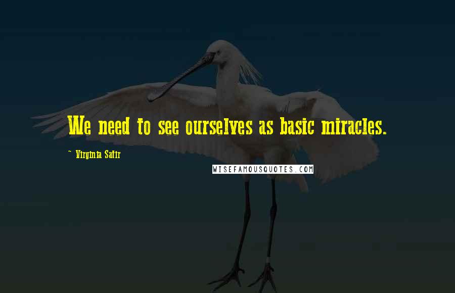 Virginia Satir Quotes: We need to see ourselves as basic miracles.