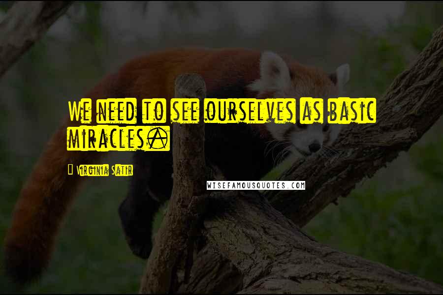 Virginia Satir Quotes: We need to see ourselves as basic miracles.