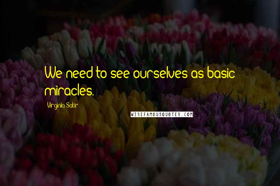 Virginia Satir Quotes: We need to see ourselves as basic miracles.