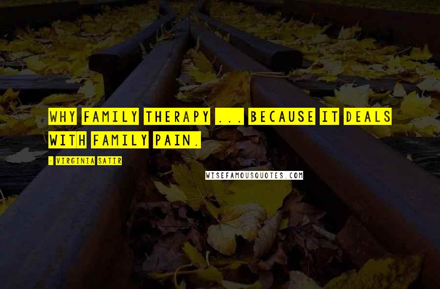 Virginia Satir Quotes: Why Family Therapy ... because it deals with family pain.