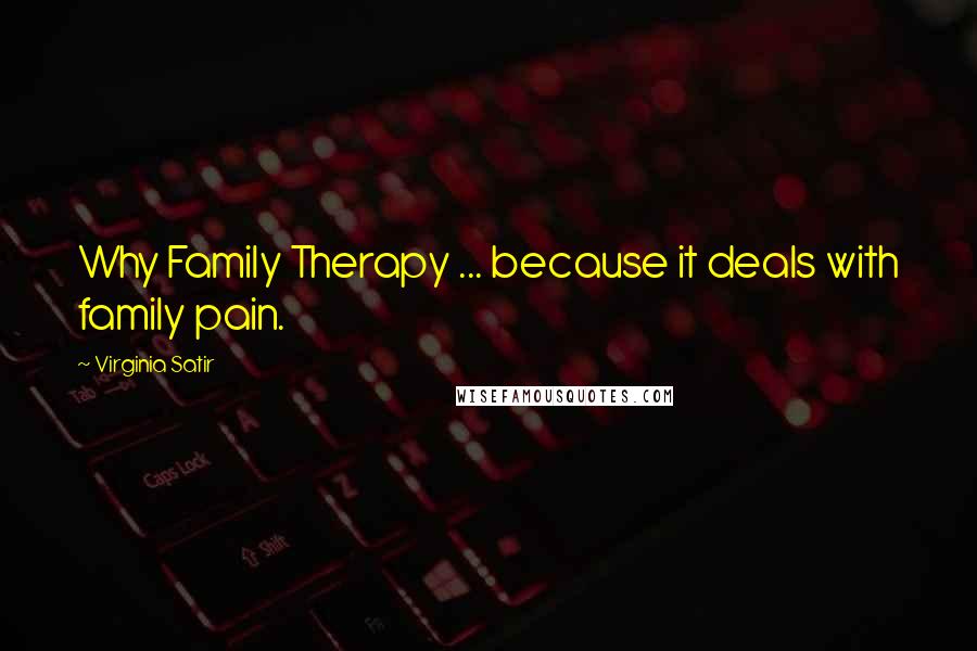 Virginia Satir Quotes: Why Family Therapy ... because it deals with family pain.