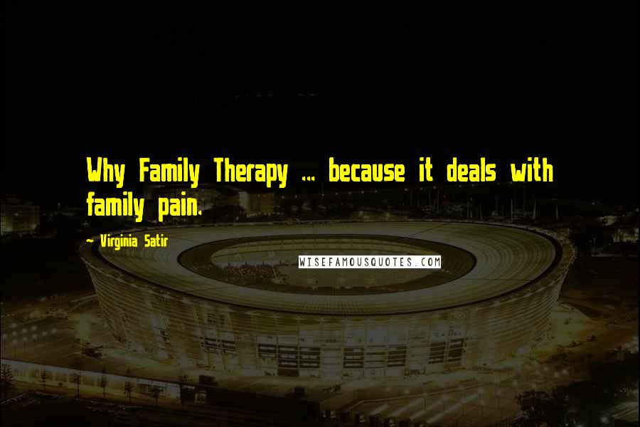 Virginia Satir Quotes: Why Family Therapy ... because it deals with family pain.