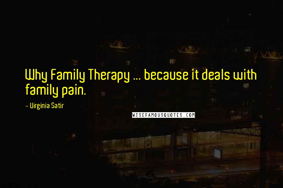 Virginia Satir Quotes: Why Family Therapy ... because it deals with family pain.