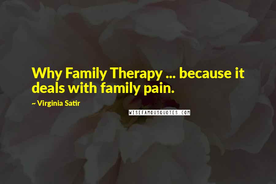 Virginia Satir Quotes: Why Family Therapy ... because it deals with family pain.