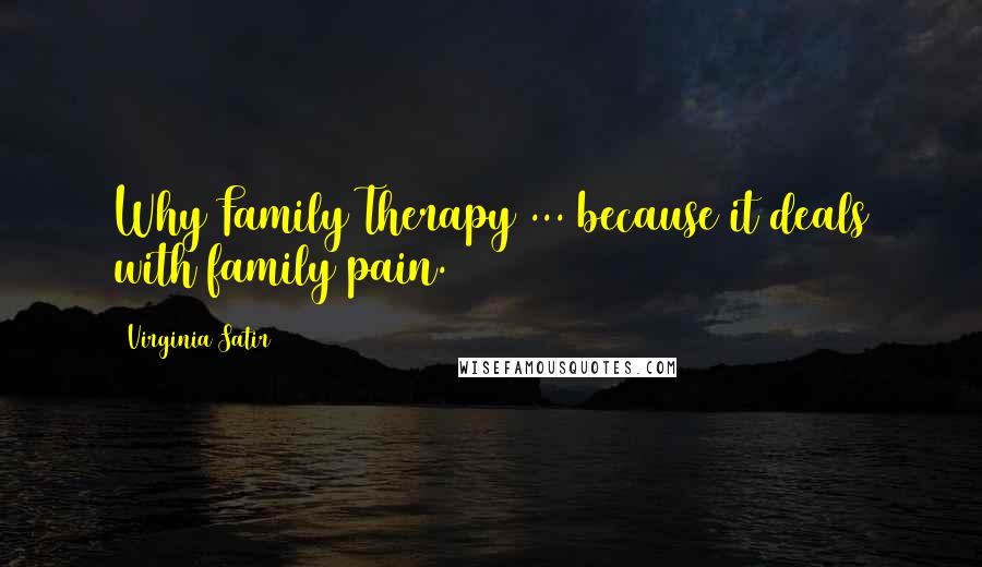 Virginia Satir Quotes: Why Family Therapy ... because it deals with family pain.