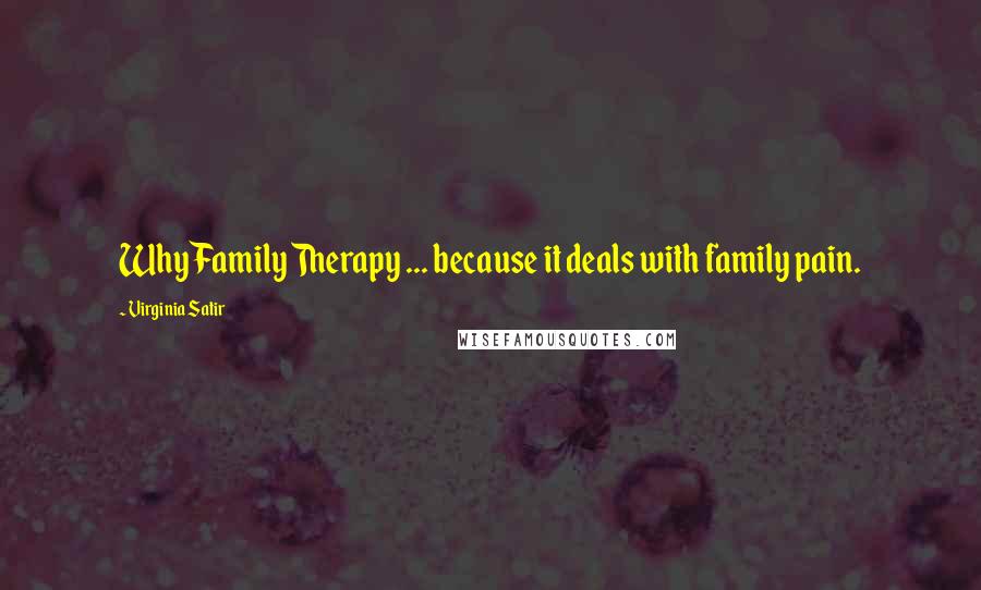 Virginia Satir Quotes: Why Family Therapy ... because it deals with family pain.