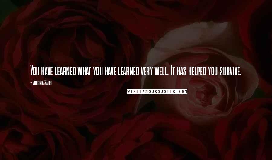 Virginia Satir Quotes: You have learned what you have learned very well. It has helped you survive.