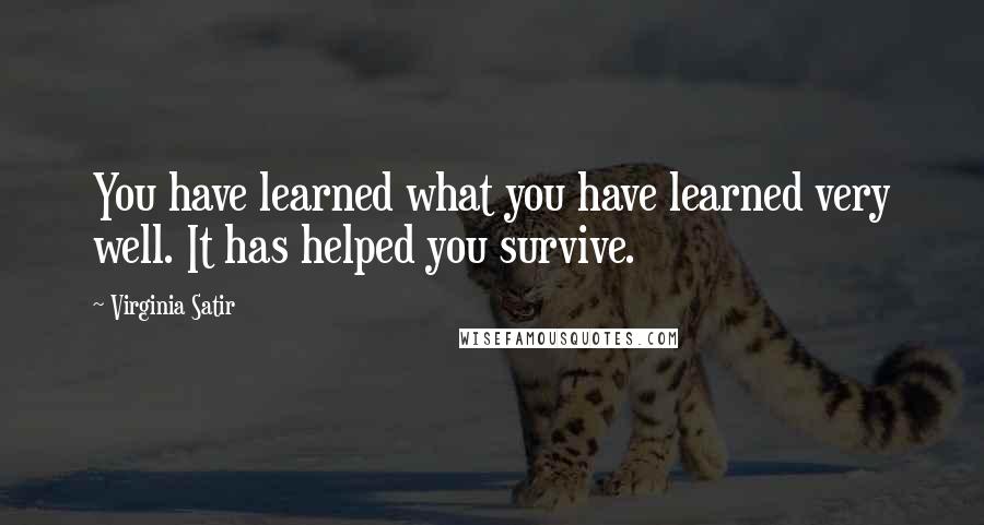 Virginia Satir Quotes: You have learned what you have learned very well. It has helped you survive.