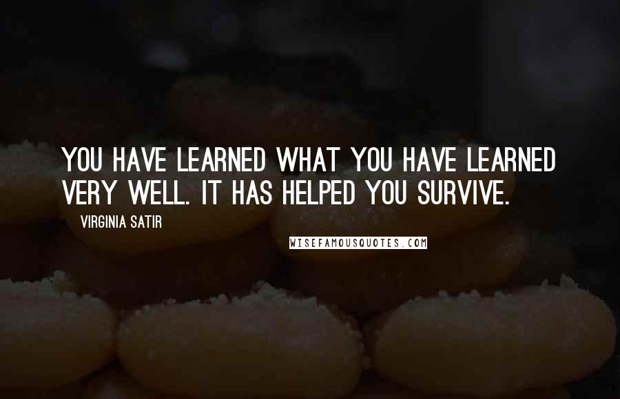 Virginia Satir Quotes: You have learned what you have learned very well. It has helped you survive.