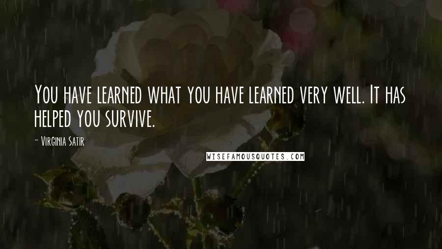 Virginia Satir Quotes: You have learned what you have learned very well. It has helped you survive.